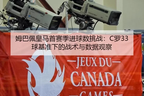 姆巴佩皇马首赛季进球数挑战：C罗33球基准下的战术与数据观察